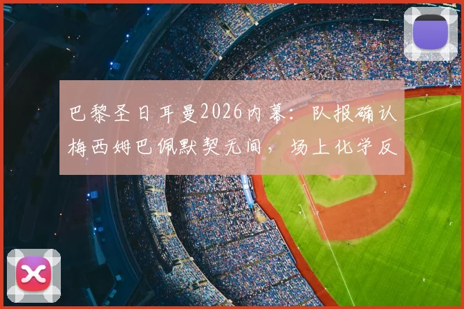 巴黎圣日耳曼2026内幕:队报确认梅西姆巴佩默契无间,场上化学反应全解读