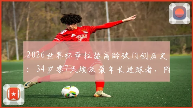 2026世界杯萨拉赫高龄破门创历史：34岁零7天埃及最年长进球者，附其国家队生涯关键数据与纪录盘点