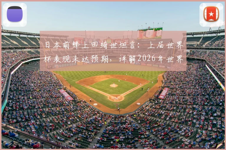 日本前锋上田绮世坦言：上届世界杯表现未达预期，详解2026年世界杯个人目标与弥补遗憾的决心