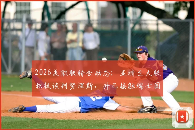 2026美职联转会动态：亚特兰大联积极谈判努涅斯，并已接触瑞士国脚恩博洛