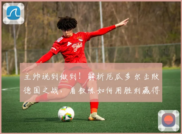 主帅说到做到！解析厄瓜多尔击败德国之战，看教练如何用胜利赢得信誉分