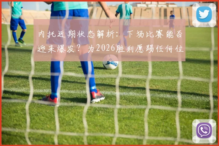 内托近期状态解析:下场比赛能否迎来爆发?为2026胜利愿踢任何位置