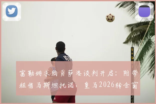 富勒姆求购贡萨洛谈判开启:附带租借马斯坦托诺,皇马2026转会窗最新动态解析