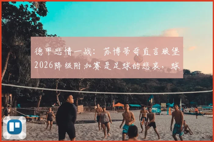 德甲悲情一战：苏博蒂奇直言狼堡2026降级附加赛是足球的悲哀，球迷未来何去何从？