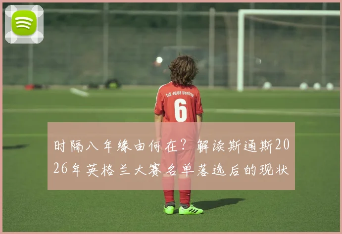 时隔八年缘由何在？解读斯通斯2026年英格兰大赛名单落选后的现状与前景