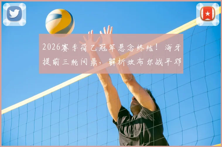 2026赛季荷乙冠军悬念终结！海牙提前三轮问鼎，解析坎布尔战平邓伯什如何送对手登顶