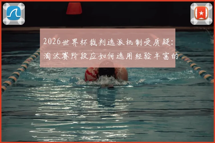 2026世界杯裁判选派机制受质疑：淘汰赛阶段应如何选用经验丰富的资深裁判？