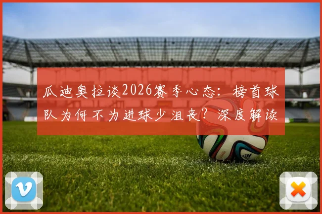 瓜迪奥拉谈2026赛季心态:榜首球队为何不为进球少沮丧?深度解读赢家思维