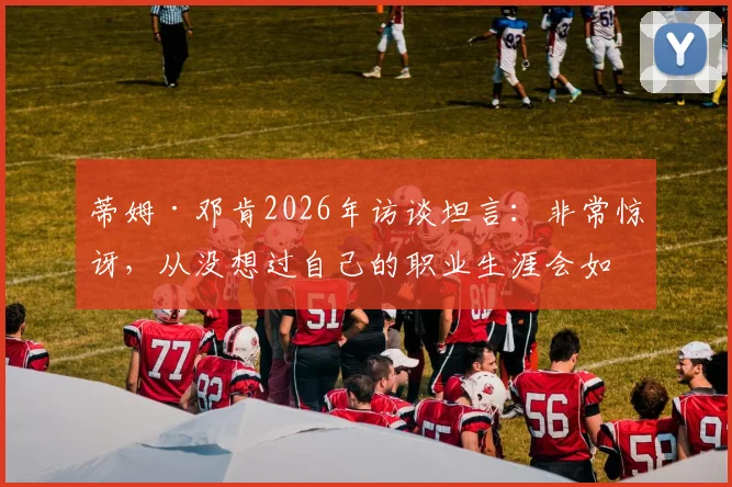 蒂姆·邓肯2026年访谈坦言:非常惊讶,从没想过自己的职业生涯会如此艰难