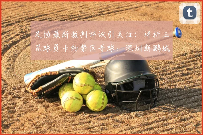 足协最新裁判评议引关注：详析玉昆球员卡约禁区手球，深圳新鹏城点球漏判争议全过程