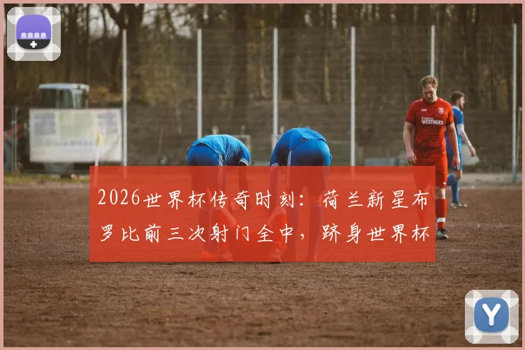 2026世界杯传奇时刻：荷兰新星布罗比前三次射门全中，跻身世界杯历史第三人