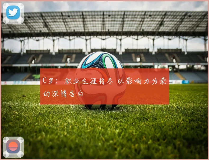 C罗：职业生涯将尽 以影响力为荣的深情告白