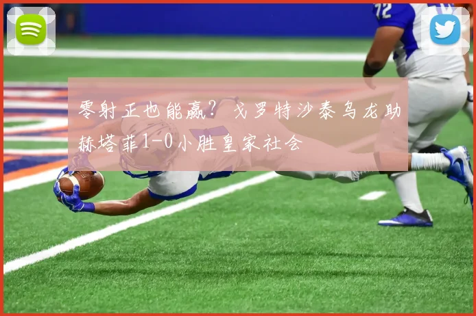 零射正也能赢？戈罗特沙泰乌龙助赫塔菲1-0小胜皇家社会