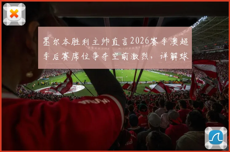 墨尔本胜利主帅直言2026赛季澳超季后赛席位争夺空前激烈，详解球队为何将“稳定前六”定为核心目标