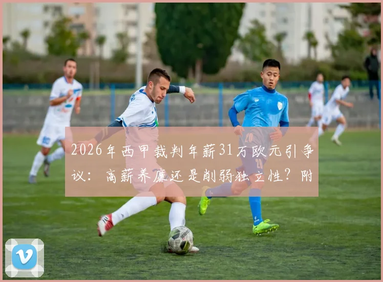 2026年西甲裁判年薪31万欧元引争议：高薪养廉还是削弱独立性？附五大联赛对比数据