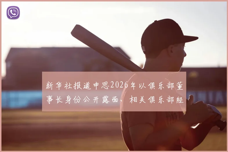 新华社报道申思2026年以俱乐部董事长身份公开露面，相关俱乐部经营与青训现状解析