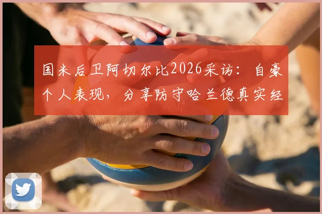 国米后卫阿切尔比2026采访:自豪个人表现,分享防守哈兰德真实经验与运气因素