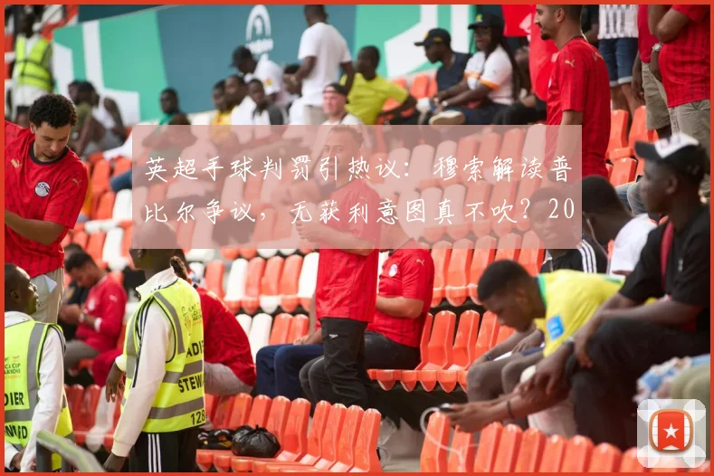 英超手球判罚引热议：穆索解读普比尔争议，无获利意图真不吹？2026裁判尺度分析