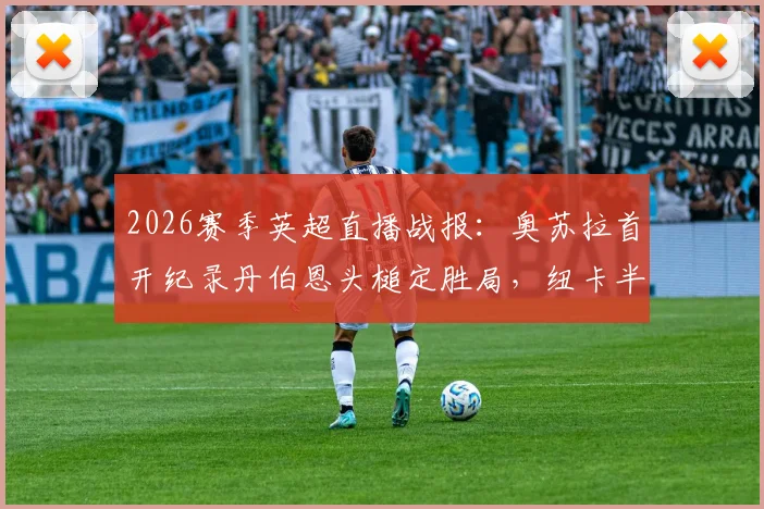 2026赛季英超直播战报:奥苏拉首开纪录丹伯恩头槌定胜局,纽卡半场2-0领先布莱顿回放与战术简析