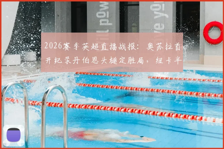 2026赛季英超直播战报：奥苏拉首开纪录丹伯恩头槌定胜局，纽卡半场2-0领先布莱顿回放与战术简析