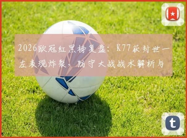 2026欧冠红黑榜复盘：K77获封世一左表现炸裂，防守大战战术解析与球员评分一览