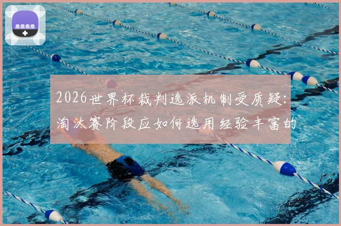 2026世界杯裁判选派机制受质疑:淘汰赛阶段应如何选用经验丰富的资深裁判?