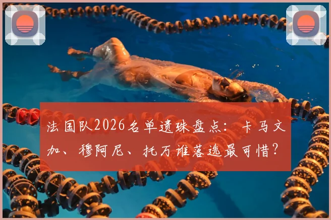 法国队2026名单遗珠盘点：卡马文加、穆阿尼、托万谁落选最可惜？深度解析三人实力与未来前景