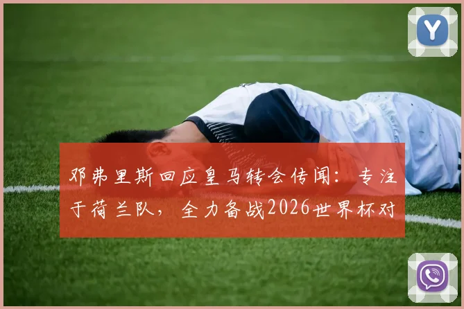 邓弗里斯回应皇马转会传闻:专注于荷兰队,全力备战2026世界杯对阵突尼斯关键战