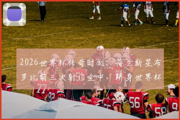 2026世界杯传奇时刻:荷兰新星布罗比前三次射门全中,跻身世界杯历史第三人