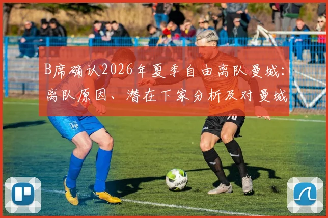 B席确认2026年夏季自由离队曼城:离队原因、潜在下家分析及对曼城未来影响全解读