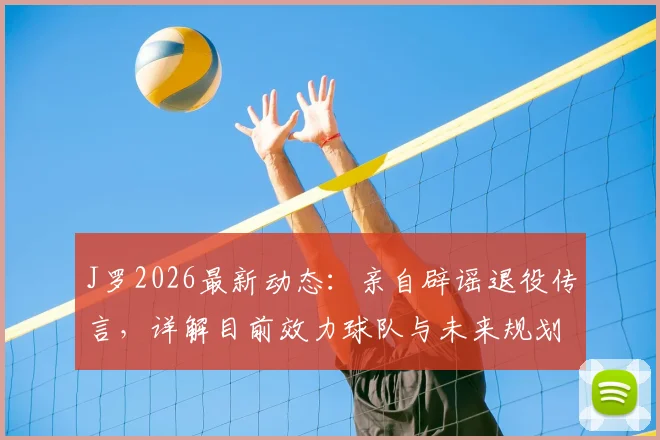 J罗2026最新动态:亲自辟谣退役传言,详解目前效力球队与未来规划