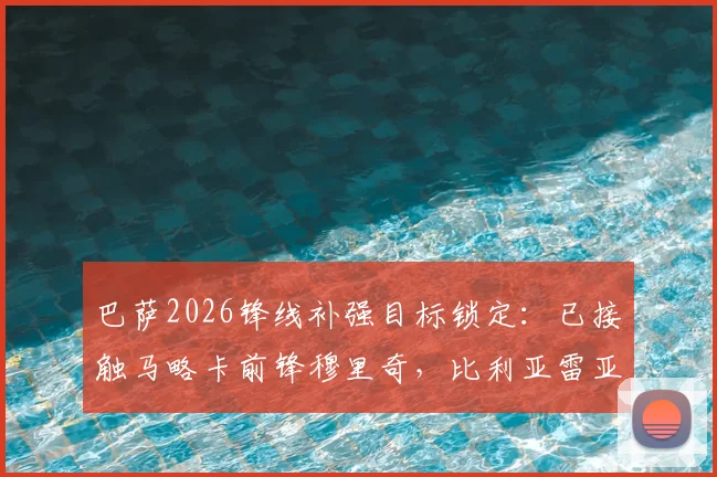 巴萨2026锋线补强目标锁定：已接触马略卡前锋穆里奇，比利亚雷亚尔射手瑟洛特同为候选