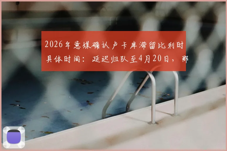 2026年意媒确认卢卡库滞留比利时具体时间:延迟归队至4月20日,那不勒斯季末冲刺阶段影响几何?