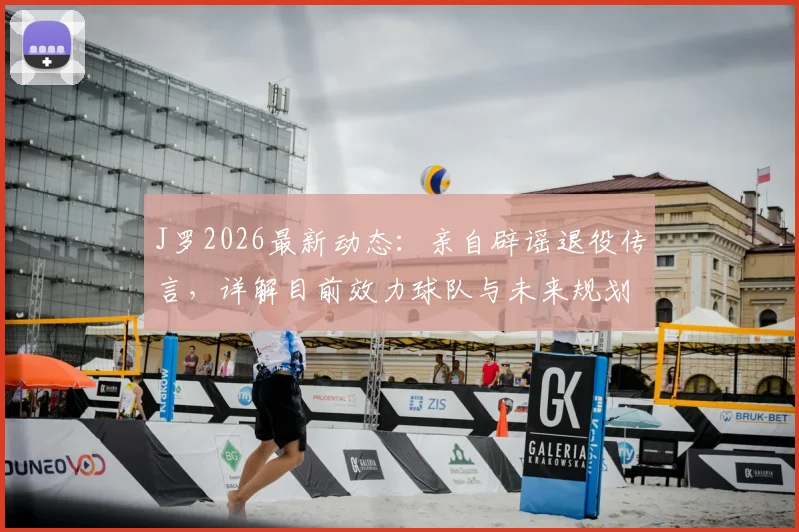 J罗2026最新动态：亲自辟谣退役传言，详解目前效力球队与未来规划