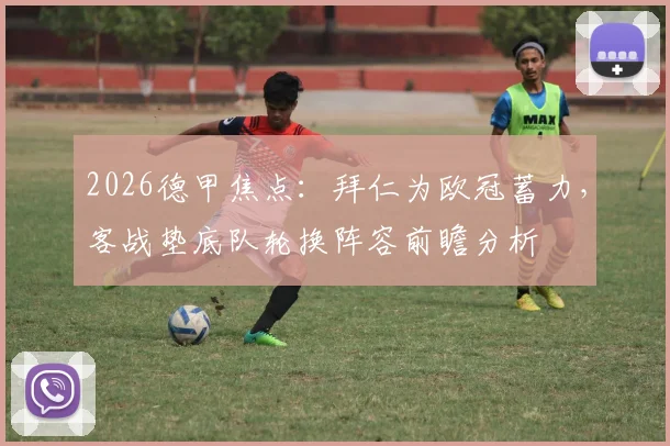 2026德甲焦点：拜仁为欧冠蓄力，客战垫底队轮换阵容前瞻分析