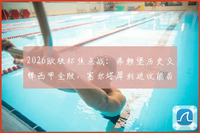 2026欧联杯焦点战：弗赖堡历史交锋西甲全败，塞尔塔犀利进攻能否延续？深度前瞻胜负关键