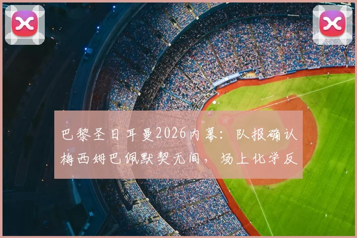 巴黎圣日耳曼2026内幕：队报确认梅西姆巴佩默契无间，场上化学反应全解读