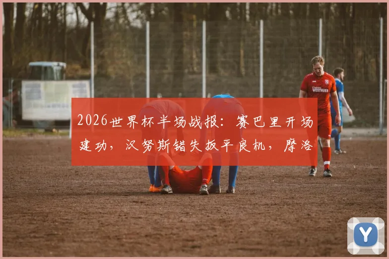 2026世界杯半场战报:赛巴里开场建功,汉努斯错失扳平良机,摩洛哥一球领先苏格兰