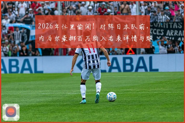 2026年忙里偷闲!对阵日本队前,内马尔豪掷百万购入名表详情与球星消费观解析