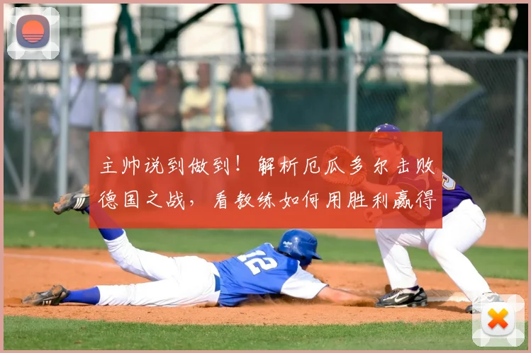 主帅说到做到!解析厄瓜多尔击败德国之战,看教练如何用胜利赢得信誉分