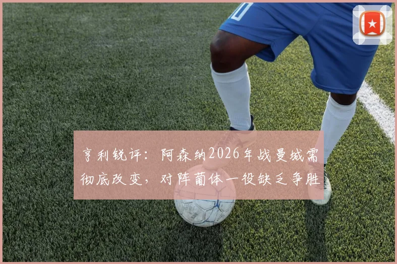 亨利锐评：阿森纳2026年战曼城需彻底改变，对阵葡体一役缺乏争胜欲望