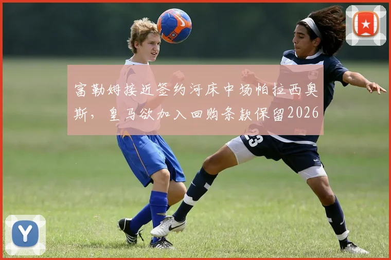 富勒姆接近签约河床中场帕拉西奥斯，皇马欲加入回购条款保留2026年控制权，转会细节全解析
