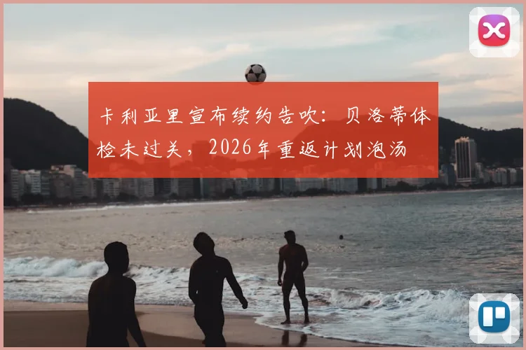 卡利亚里宣布续约告吹：贝洛蒂体检未过关，2026年重返计划泡汤