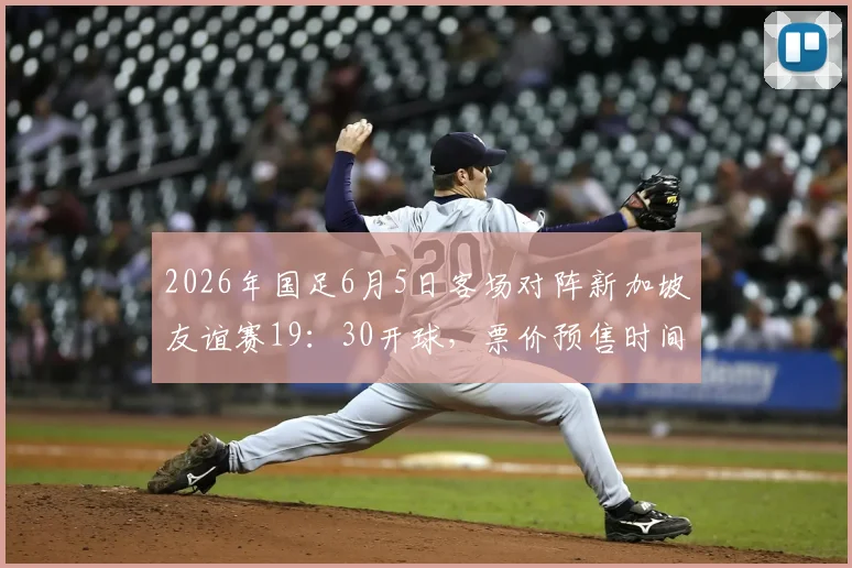 2026年国足6月5日客场对阵新加坡友谊赛19：30开球，票价预售时间与赛前阵容看点前瞻