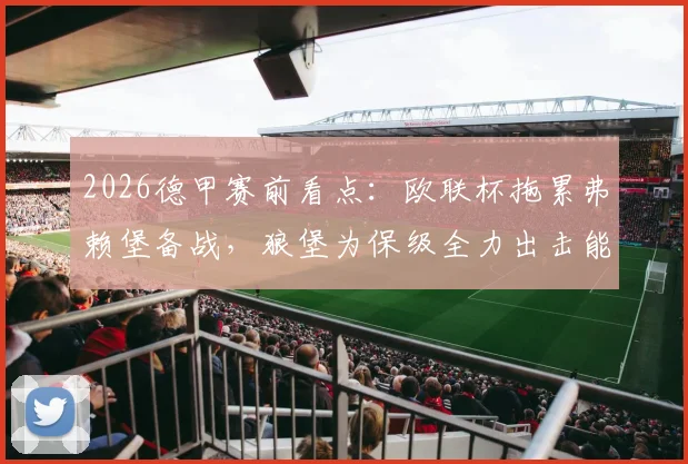 2026德甲赛前看点：欧联杯拖累弗赖堡备战，狼堡为保级全力出击能否抢分？