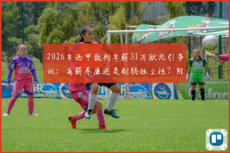 2026年西甲裁判年薪31万欧元引争议：高薪养廉还是削弱独立性？附五大联赛对比数据