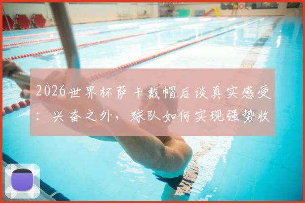 2026世界杯萨卡戴帽后谈真实感受:兴奋之外,球队如何实现强势收官是关键