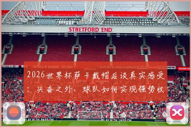 2026世界杯萨卡戴帽后谈真实感受：兴奋之外，球队如何实现强势收官是关键