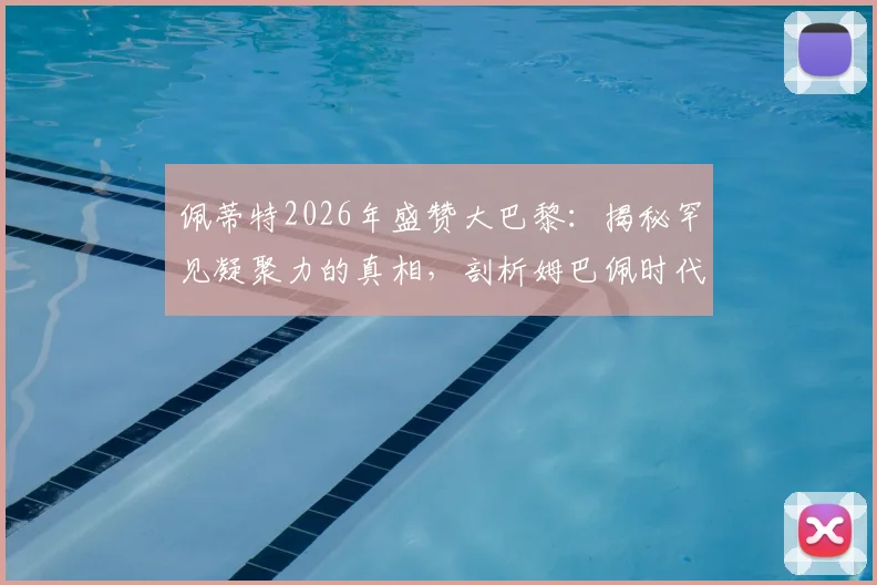 佩蒂特2026年盛赞大巴黎:揭秘罕见凝聚力的真相,剖析姆巴佩时代球队真心互爱的关键要素