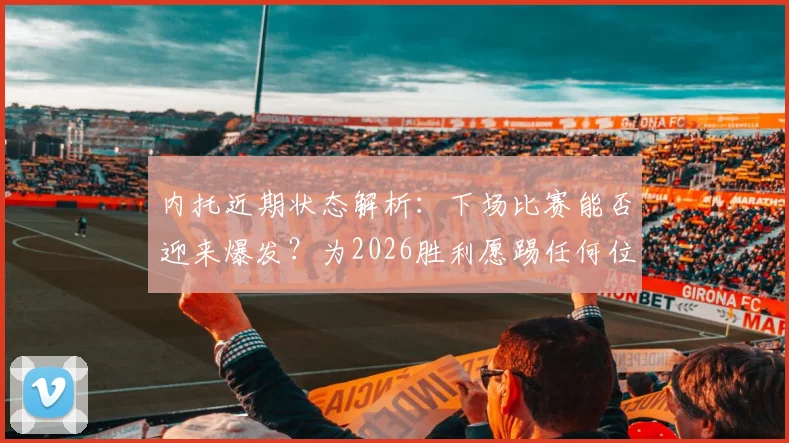 内托近期状态解析：下场比赛能否迎来爆发？为2026胜利愿踢任何位置